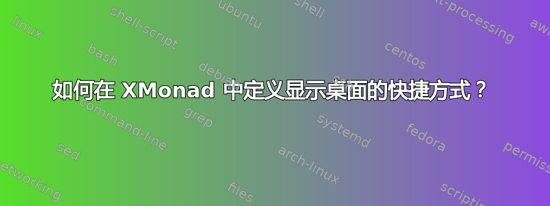 如何在 XMonad 中定义显示桌面的快捷方式？