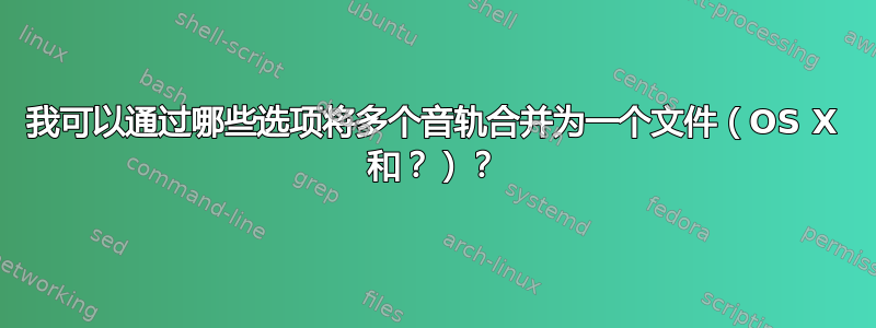 我可以通过哪些选项将多个音轨合并为一个文件（OS X 和？）？