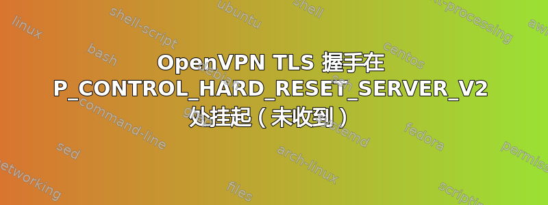 OpenVPN TLS 握手在 P_CONTROL_HARD_RESET_SERVER_V2 处挂起（未收到）