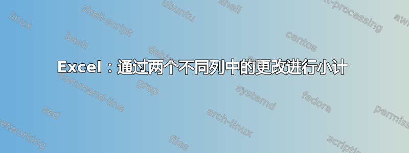 Excel：通过两个不同列中的更改进行小计