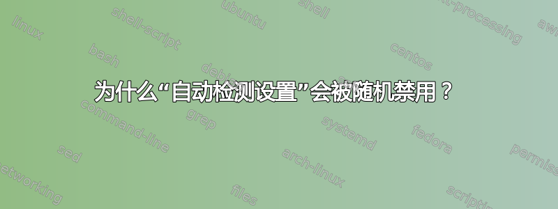 为什么“自动检测设置”会被随机禁用？