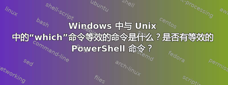 Windows 中与 Unix 中的“which”命令等效的命令是什么？是否有等效的 PowerShell 命令？