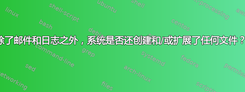 除了邮件和日志之外，系统是否还创建和/或扩展了任何文件？