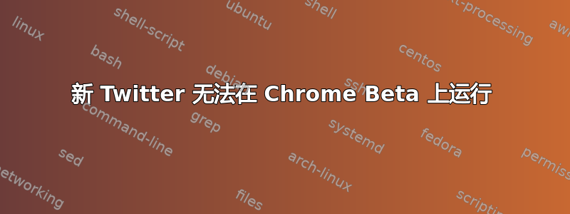 新 Twitter 无法在 Chrome Beta 上运行