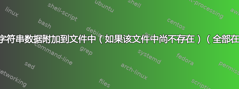 将此处的字符串数据附加到文件中（如果该文件中尚不存在）（全部在一行中）