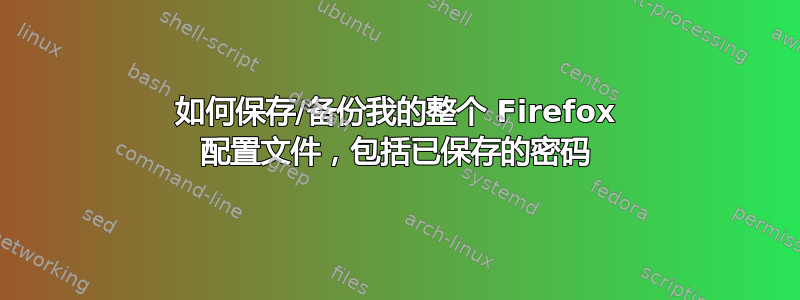 如何保存/备份我的整个 Firefox 配置文件，包括已保存的密码