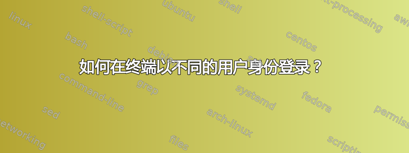 如何在终端以不同的用户身份登录？