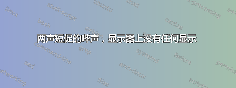 两声短促的哔声，显示器上没有任何显示