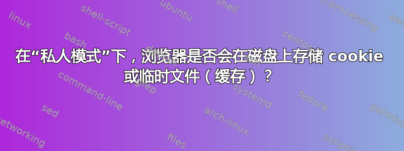 在“私人模式”下，浏览器是否会在磁盘上存储 cookie 或临时文件（缓存）？