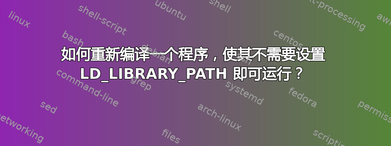 如何重新编译一个程序，使其不需要设置 LD_LIBRARY_PATH 即可运行？