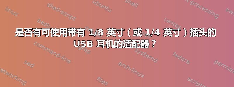 是否有可使用带有 1/8 英寸（或 1/4 英寸）插头的 USB 耳机的适配器？