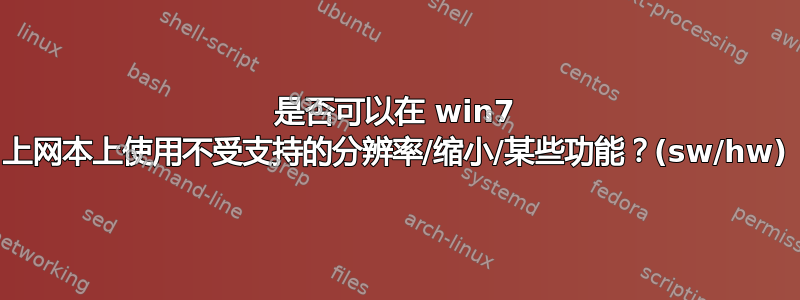 是否可以在 win7 上网本上使用不受支持的分辨率/缩小/某些功能？(sw/hw)