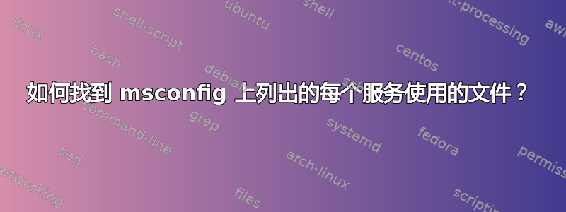 如何找到 msconfig 上列出的每个服务使用的文件？