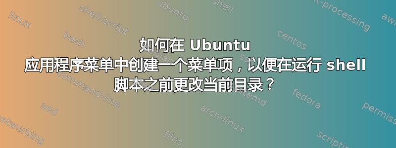 如何在 Ubuntu 应用程序菜单中创建一个菜单项，以便在运行 shell 脚本之前更改当前目录？