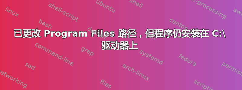 已更改 Program Files 路径，但程序仍安装在 C:\ 驱动器上