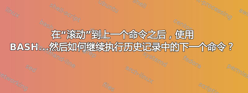 在“滚动”到上一个命令之后，使用 BASH...然后如何继续执行历史记录中的下一个命令？