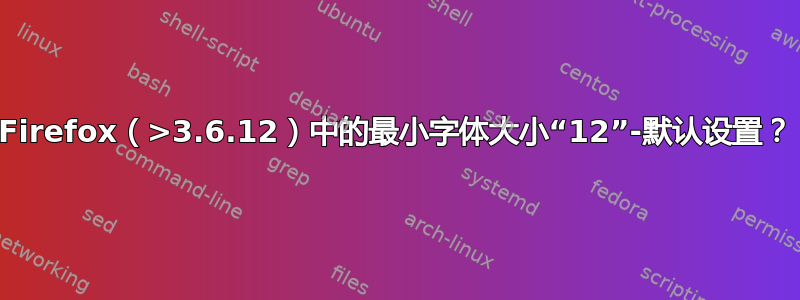 Firefox（>3.6.12）中的最小字体大小“12”-默认设置？