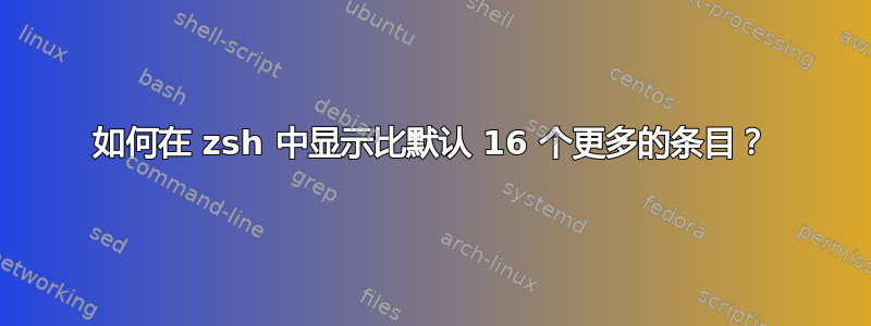 如何在 zsh 中显示比默认 16 个更多的条目？