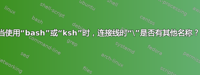 当使用“bash”或“ksh”时，连接线时“\”是否有其他名称？