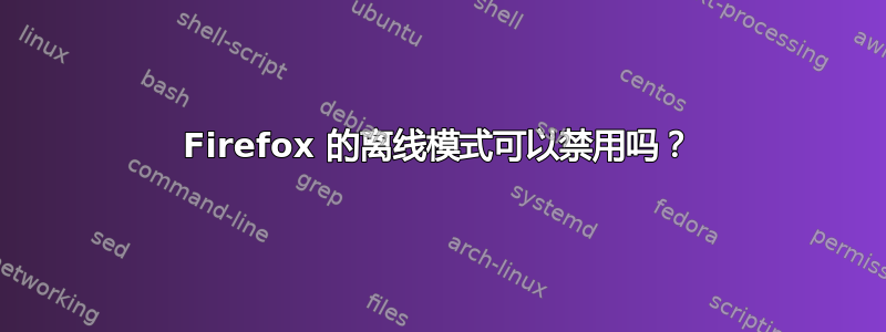 Firefox 的离线模式可以禁用吗？