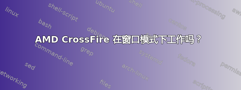 AMD CrossFire 在窗口模式下工作吗？