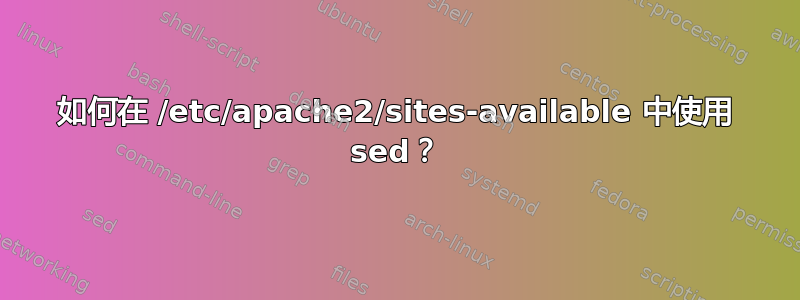 如何在 /etc/apache2/sites-available 中使用 sed？