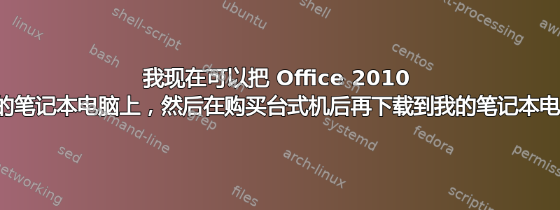 我现在可以把 Office 2010 下载到我的笔记本电脑上，然后在购买台式机后再下载到我的笔记本电脑上吗？