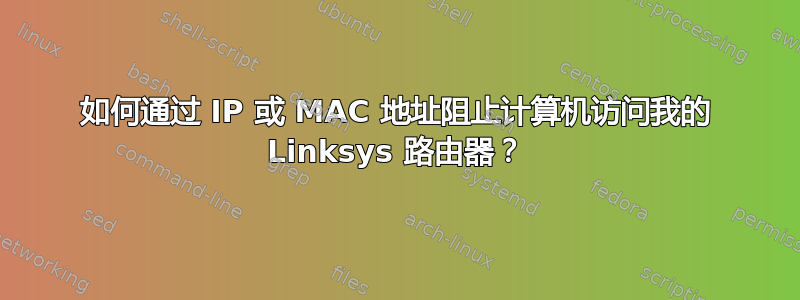 如何通过 IP 或 MAC 地址阻止计算机访问我的 Linksys 路由器？