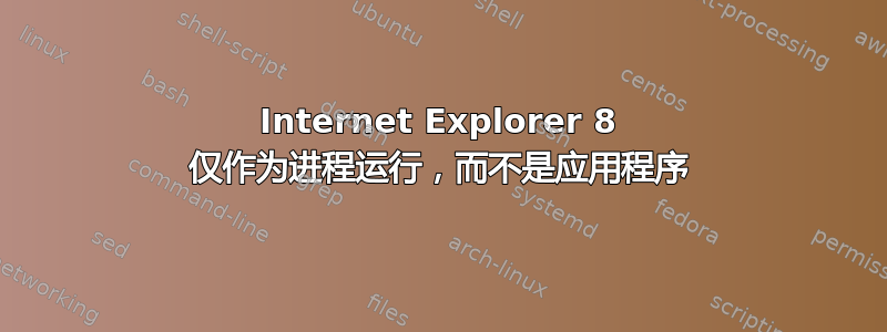 Internet Explorer 8 仅作为进程运行，而不是应用程序