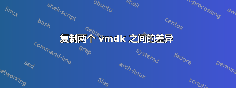 复制两个 vmdk 之间的差异