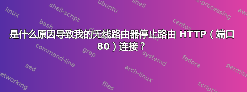 是什么原因导致我的无线路由器停止路由 HTTP（端口 80）连接？