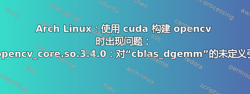 Arch Linux：使用 cuda 构建 opencv 时出现问题； libopencv_core.so.3.4.0：对“cblas_dgemm”的未定义引用