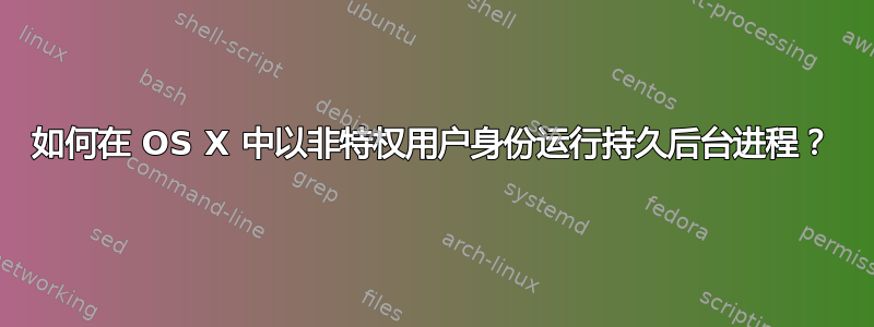 如何在 OS X 中以非特权用户身份运行持久后台进程？