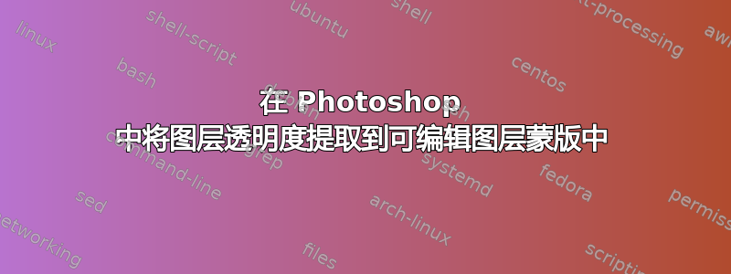 在 Photoshop 中将图层透明度提取到可编辑图层蒙版中