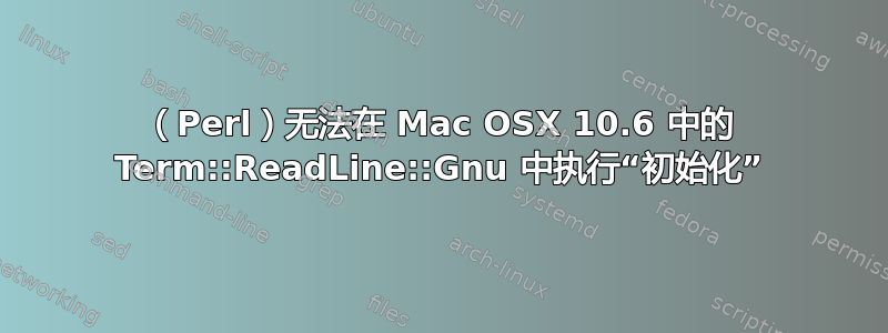 （Perl）无法在 Mac OSX 10.6 中的 Term::ReadLine::Gnu 中执行“初始化”