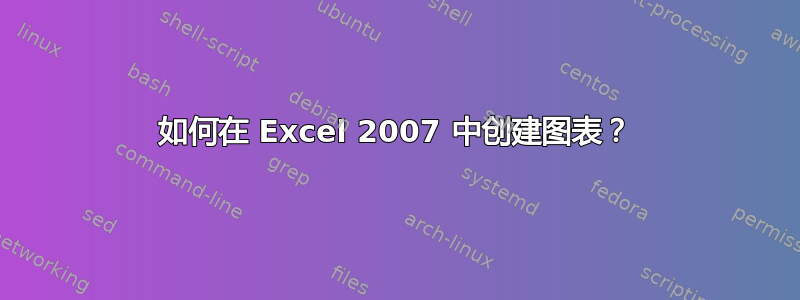 如何在 Excel 2007 中创建图表？