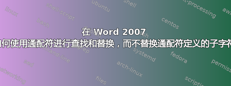 在 Word 2007 中，如何使用通配符进行查找和替换，而不替换通配符定义的子字符串？