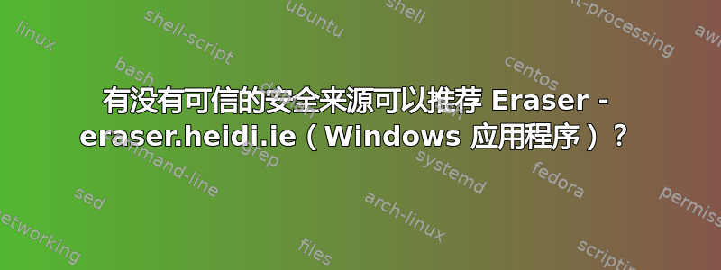 有没有可信的安全来源可以推荐 Eraser - eraser.heidi.ie（Windows 应用程序）？