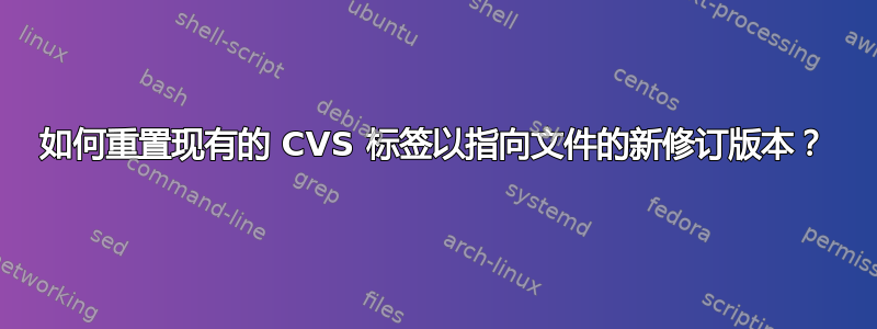 如何重置现有的 CVS 标签以指向文件的新修订版本？