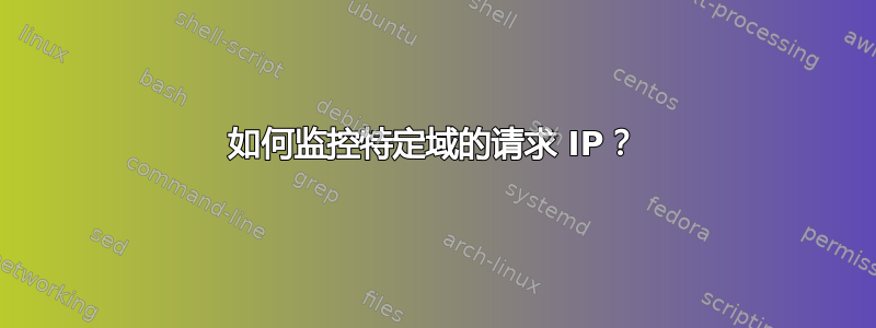 如何监控特定域的请求 IP？