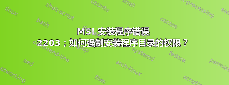 MSI 安装程序错误 2203；如何强制安装程序目录的权限？