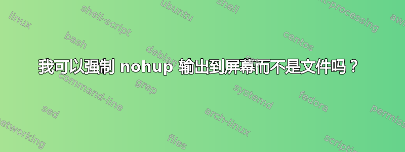 我可以强制 nohup 输出到屏幕而不是文件吗？