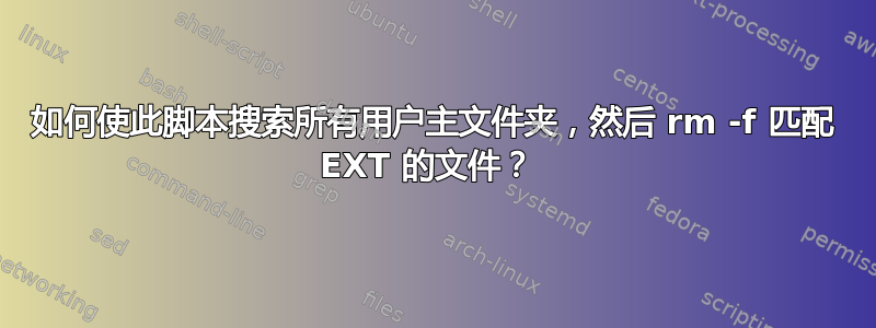 如何使此脚本搜索所有用户主文件夹，然后 rm -f 匹配 EXT 的文件？ 