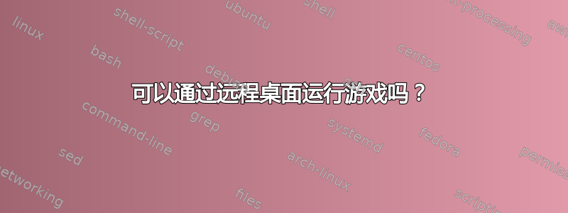 可以通过远程桌面运行游戏吗？