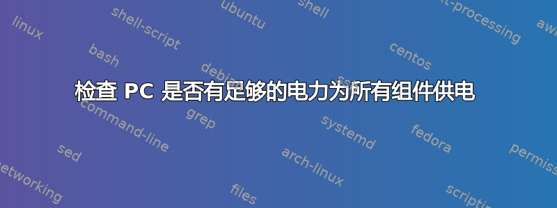 检查 PC 是否有足够的电力为所有组件供电