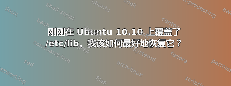 刚刚在 Ubuntu 10.10 上覆盖了 /etc/lib。我该如何最好地恢复它？