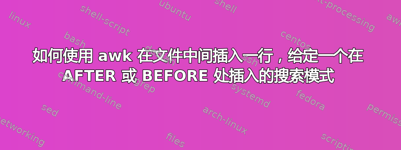 如何使用 awk 在文件中间插入一行，给定一个在 AFTER 或 BEFORE 处插入的搜索模式