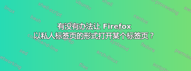 有没有办法让 Firefox 以私人标签页的形式打开某个标签页？