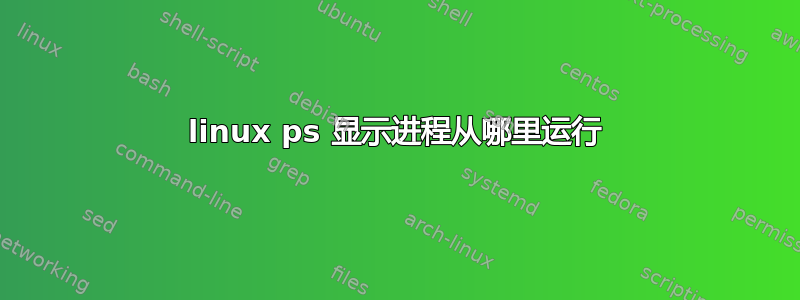 linux ps 显示进程从哪里运行