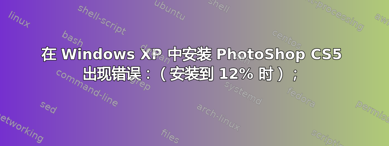 在 Windows XP 中安装 PhotoShop CS5 出现错误：（安装到 12% 时）；